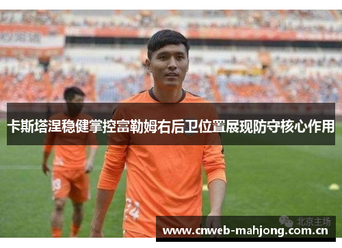 卡斯塔涅稳健掌控富勒姆右后卫位置展现防守核心作用 卡斯塔涅稳健掌控富勒姆右后卫位置展现防守核心作用