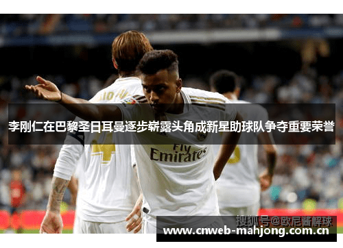李刚仁在巴黎圣日耳曼逐步崭露头角成新星助球队争夺重要荣誉 李刚仁在巴黎圣日耳曼逐步崭露头角成新星助球队争夺重要荣誉